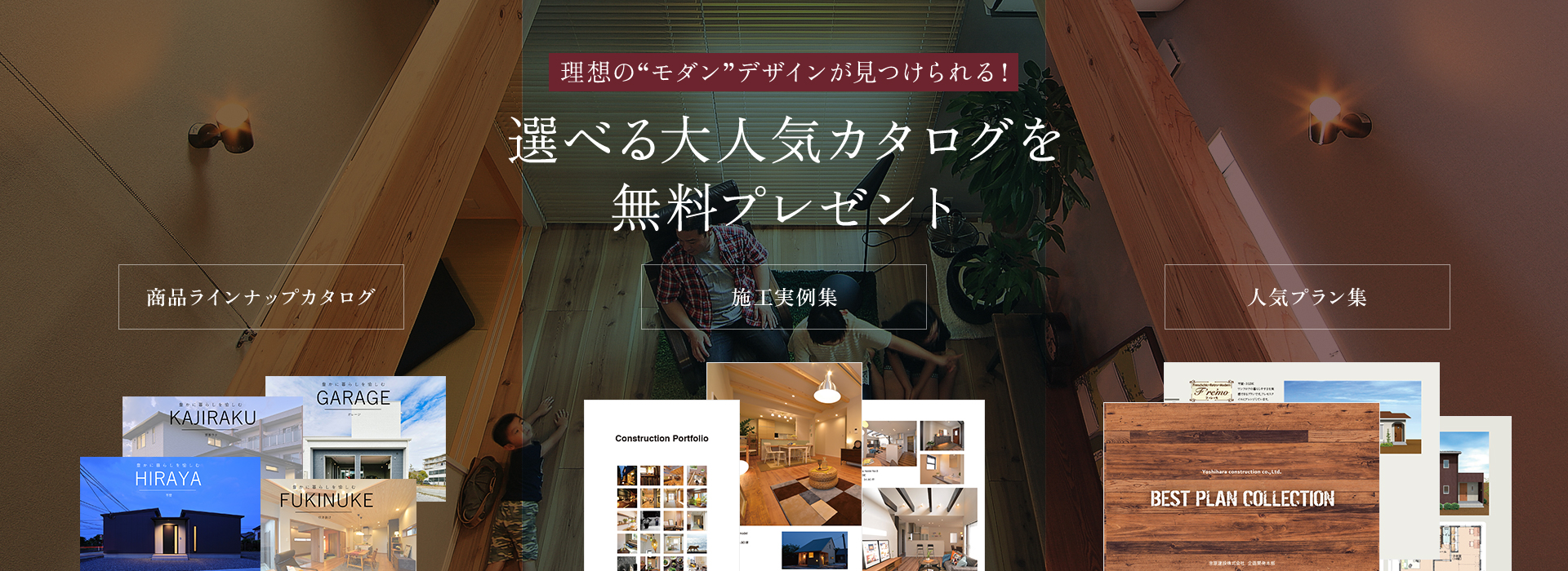 理想の“モダン”デザインが見つけられる！ 選べる大人気カタログを無料プレゼント 商品ラインナップカタログ 施工実例集 人気プラン集
