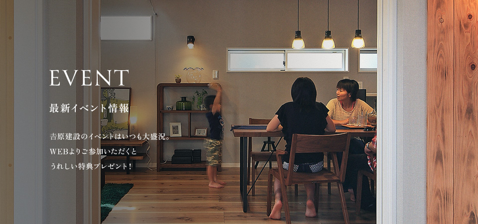 EVENT 最新イベント情報 𠮷原建設のイベントはいつも大盛況。WEBよりご参加いただくとうれしい特典プレゼント！