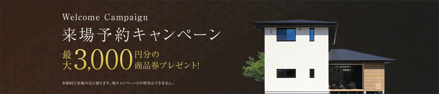 Welcome Campaign 来場予約キャンペーン 最大3,000円分の商品券プレゼント! ※初回ご来場の方に限ります。他キャンペーンとの併用はできません。