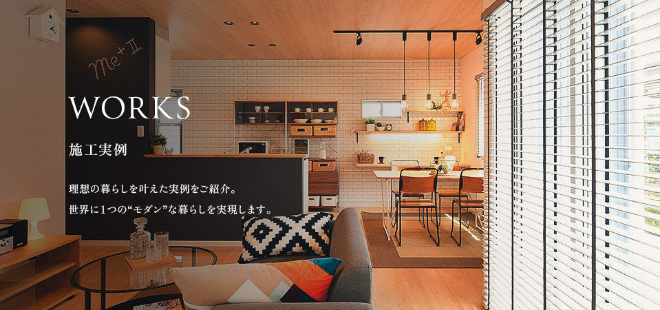 WORKS 施工実例 理想の暮らしを叶えた実例をご紹介。世界に１つの“モダン”な暮らしを実現します。