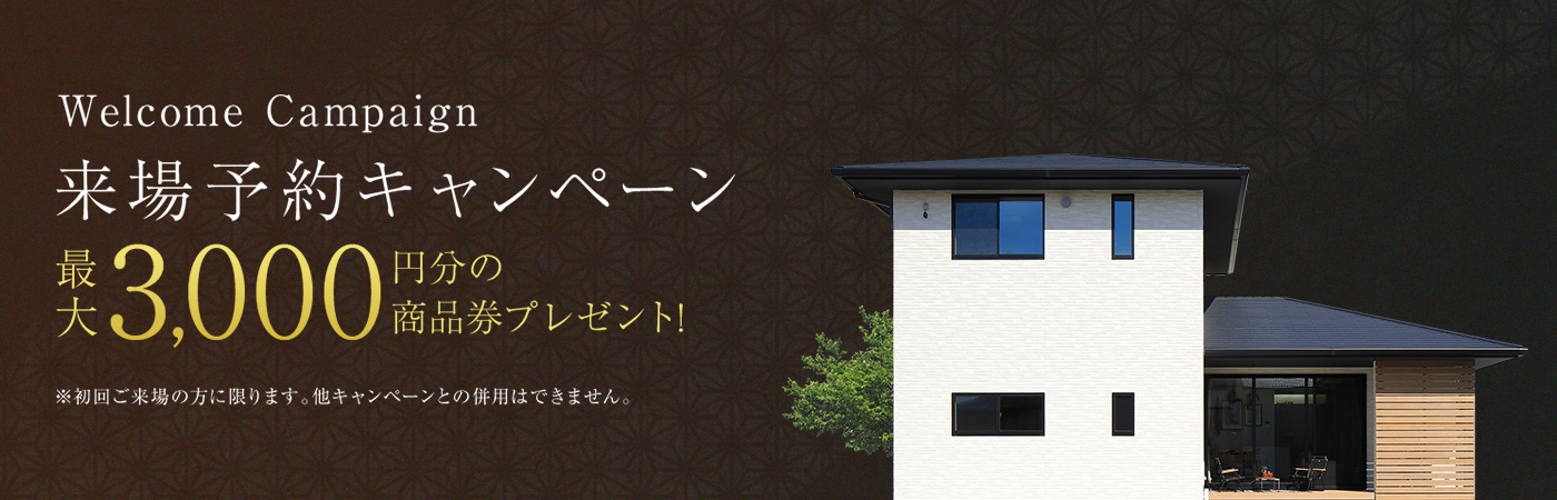 Welcome Campaign 来場予約キャンペーン 最大3,000円分の商品券プレゼント! ※初回ご来場の方に限ります。他キャンペーンとの併用はできません。