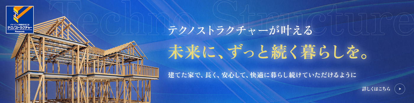 テクノストラクチャーが叶える未来に、ずっと続く暮らしを。建てた家で、長く、安心して、快適に暮らし続けていただけるように